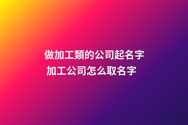 做加工類的公司起名字 加工公司怎么取名字-第1張-公司起名-玄機派